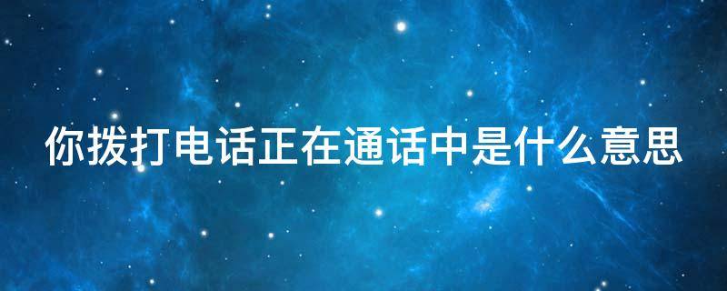 你拨打电话正在通话中是什么意思 你拨打的电话正在通话中什么原因