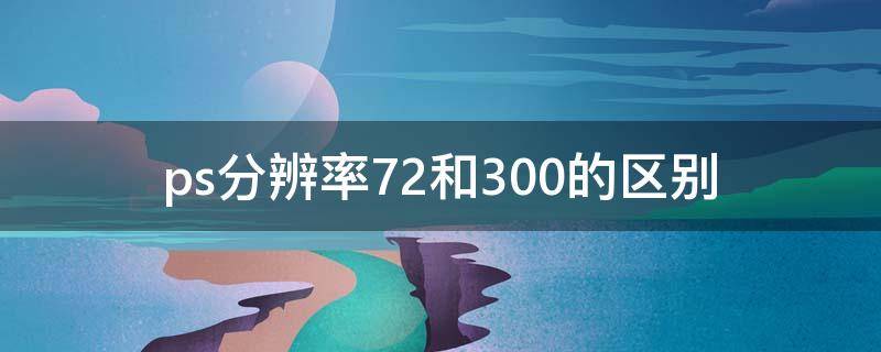 ps分辨率72和300的区别（ps分辨率72变成300psd）