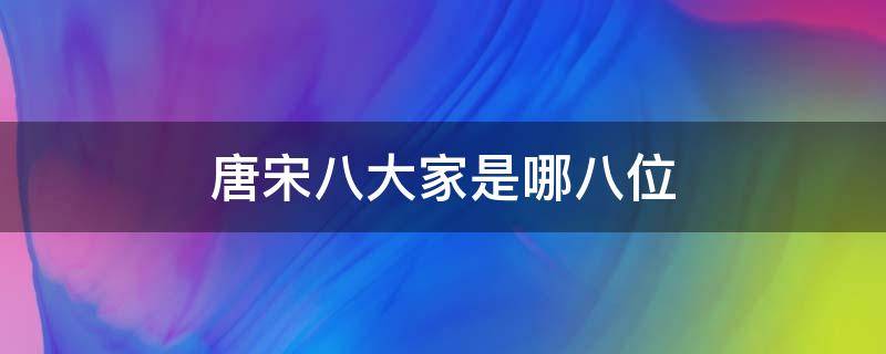 唐宋八大家是指哪八位（唐宋八大家是哪八位是什么意思）