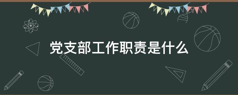 党支部工作职责是什么（党支部工作职责是什么简答题）