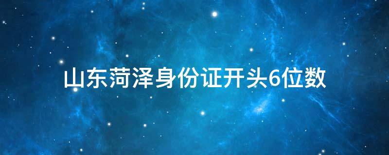 山东菏泽身份证开头6位数 菏泽身份证号码前6位