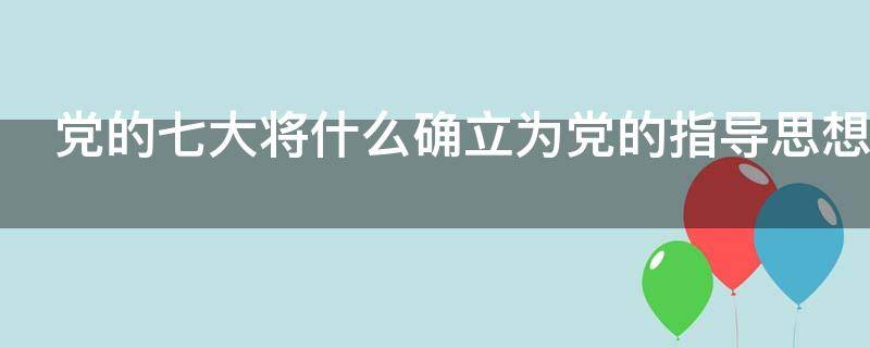 党的七大将什么确立为党的指导思想 党的七大将什么确立为党的指导思想并首次写入