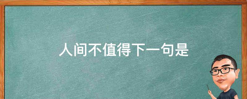 人间不值得下一句是 人间不值得下一句是什么