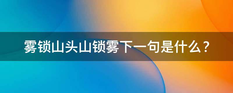 雾锁山头山锁雾下一句是什么 雾锁山头山锁雾的下一句是啥