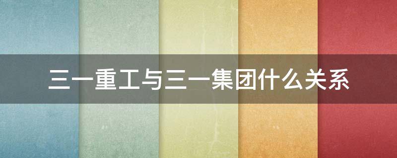 三一重工与三一集团什么关系 三一重工和三一集团什么关系