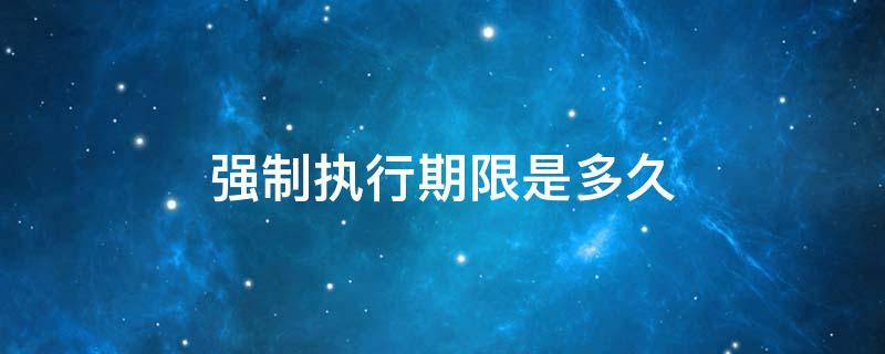 强制执行期限是多久 强制执行期限是多久过了还可以申请强制执行吗