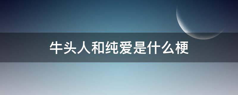 牛头人和纯爱是什么梗 什么是纯爱战士和牛头人梗