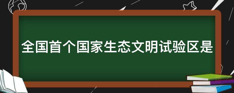 全国首个国家生态文明试验区是 全国首个国家生态文明试验区是哪?