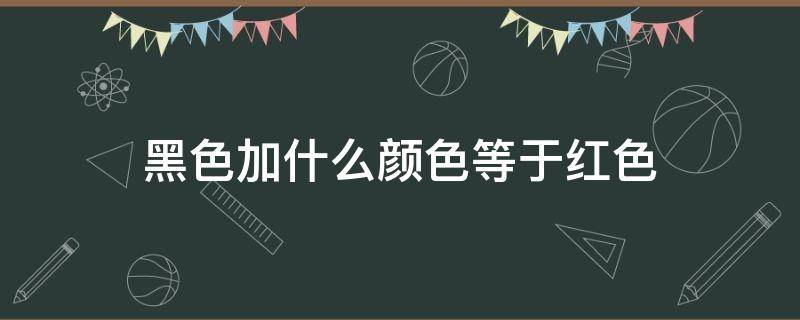 黑色加什么颜色等于红色（黑色加什么颜色是红色?）