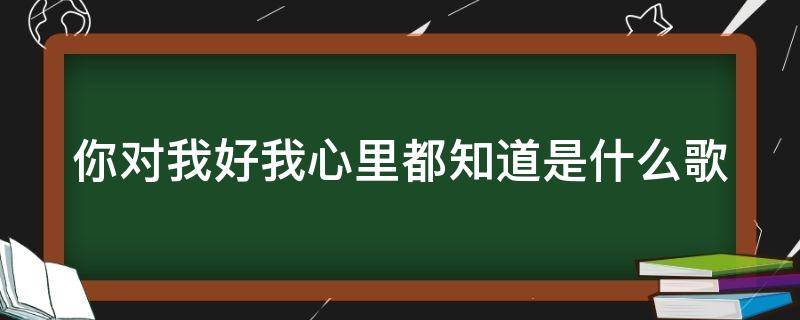 你对我好我心里都知道是什么歌 你对我好我心里都知道是什么歌舞蹈