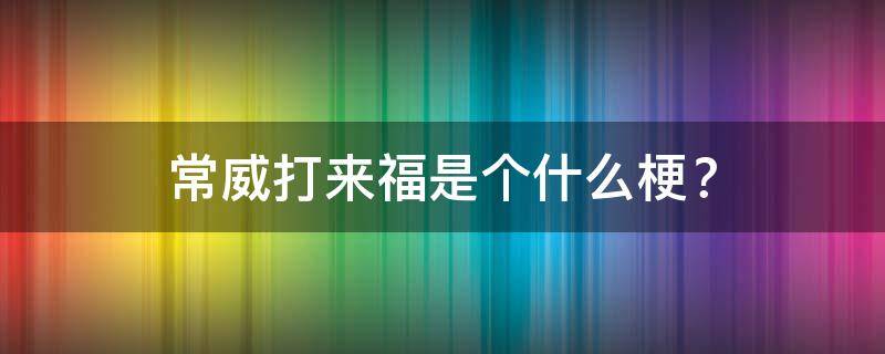 常威打来福是个什么梗？（常威打来福是谁说的）