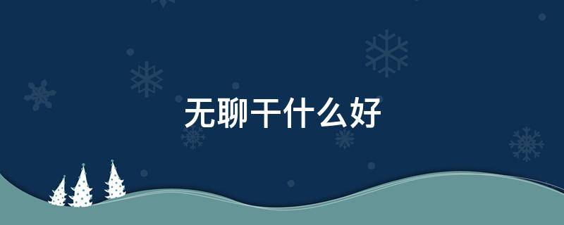 无聊干什么好 无聊干什么好呢