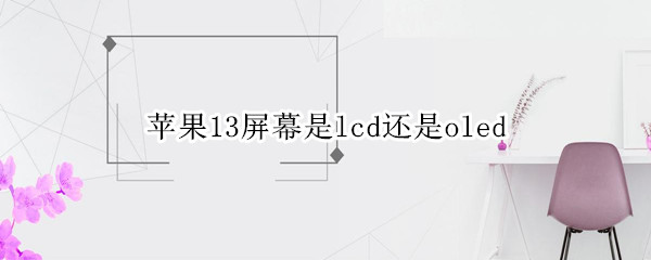 苹果13屏幕是lcd还是oled（苹果13是lcd屏还是oled）