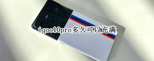 iqoo10pro多久可以充满（iqoo5pro多长时间充满电）