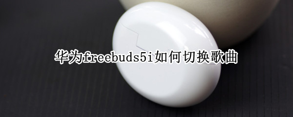 华为freebuds5i如何切换歌曲 华为freebudslite怎么切歌