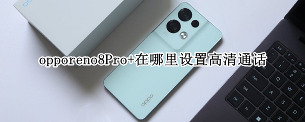 opporeno8Pro+在哪里设置高清通话（opporeno4pro高清语音通话在哪里关闭）