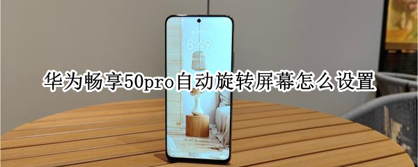 华为畅享50pro自动旋转屏幕怎么设置 华为畅享50pro怎么样