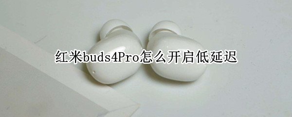 红米buds4Pro怎么开启低延迟 红米buds3打游戏延迟