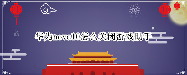 华为nova10怎么关闭游戏助手 华为手机如何关闭游戏助手