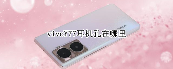 vivoY77耳机孔在哪里 vivoy83耳机孔在哪