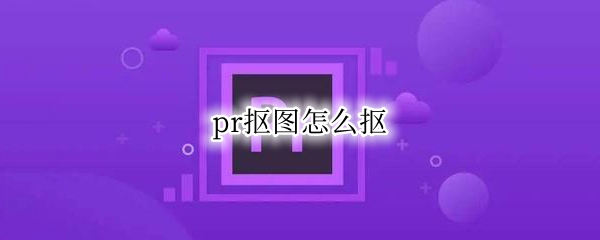 pr抠图怎么抠 pr怎么抠图?