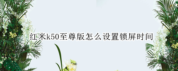 红米k50至尊版怎么设置锁屏时间 红米k50官方消息