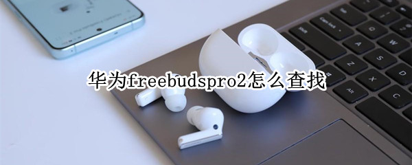 华为freebudspro2怎么查找 华为freebuds2pro找不到了怎么办