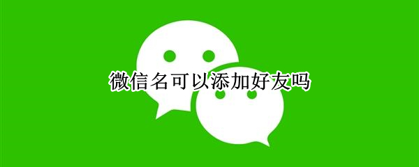 微信名可以添加好友吗（微信名可以添加好友吗怎么弄）