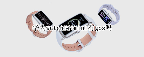 华为watchfitmini有gps吗（华为手表watchfit独立gps）