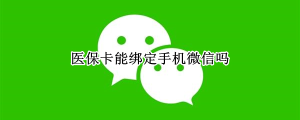 医保卡能绑定手机微信吗（医保卡能绑定手机微信吗上海）