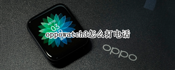 oppowatch3怎么打电话（oppowatch2打电话提示连接手机）