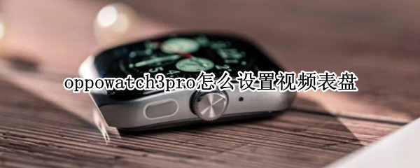 oppowatch3pro怎么设置视频表盘（华为watch3pro视频表盘）