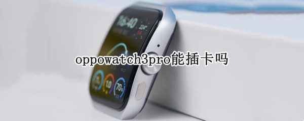 oppowatch3pro能插卡吗（oppowatch2可以插卡吗）