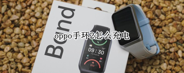 oppo手环2怎么充电（oppo手机送的智能手环怎么充电）