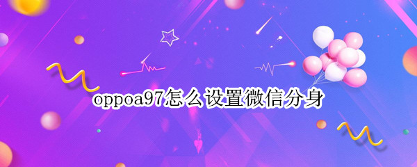 oppoa97怎么设置微信分身 oppoa72怎样设置微信分身