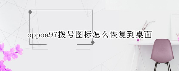 oppoa97拨号图标怎么恢复到桌面（oppoa97怎么恢复出厂设置）