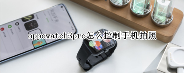 oppowatch3pro怎么控制手机拍照（oppowatch2怎么控制手机拍照）