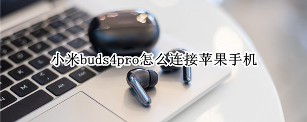 小米buds4pro怎么连接苹果手机 buds pro怎么连接苹果手机