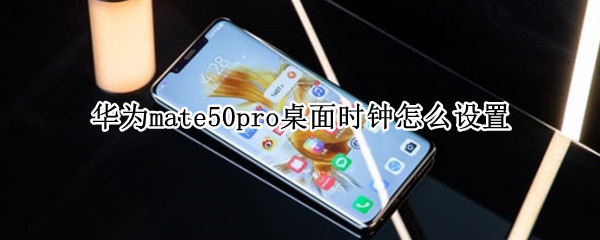 华为mate50pro桌面时钟怎么设置（华为mate30pro桌面时钟怎么设置）