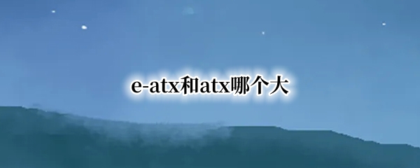 e-atx和atx哪个大 eatx和atx