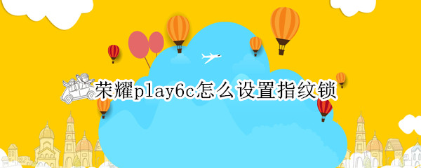 荣耀play6c怎么设置指纹锁 荣耀v9play指纹锁设置