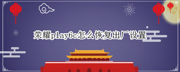 荣耀play6c怎么恢复出厂设置（荣耀play的恢复出厂设置在哪里）