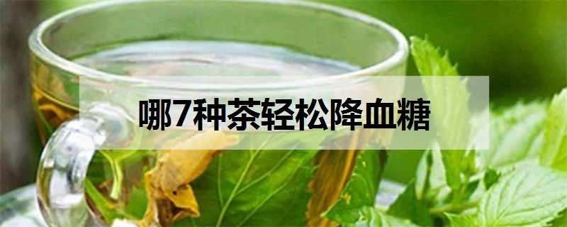 哪7种茶轻松降血糖 哪7种茶轻松降血糖效果最好