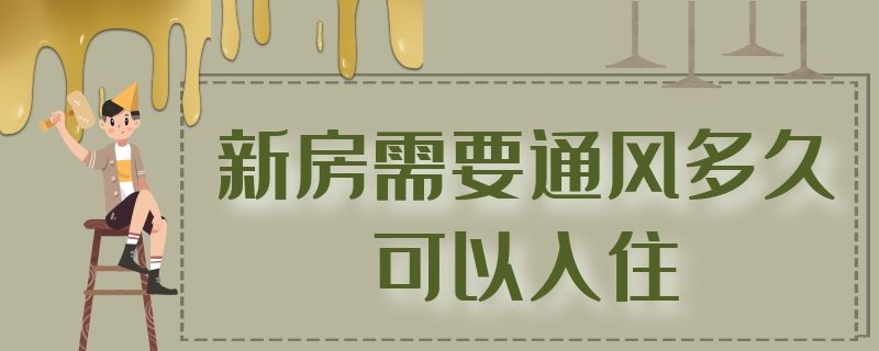 新房需要通风多久可以入住（新房屋要通风多久可以入住）