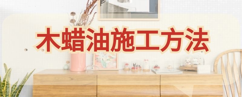 木蜡油施工方法（木蜡油施工方法视频）