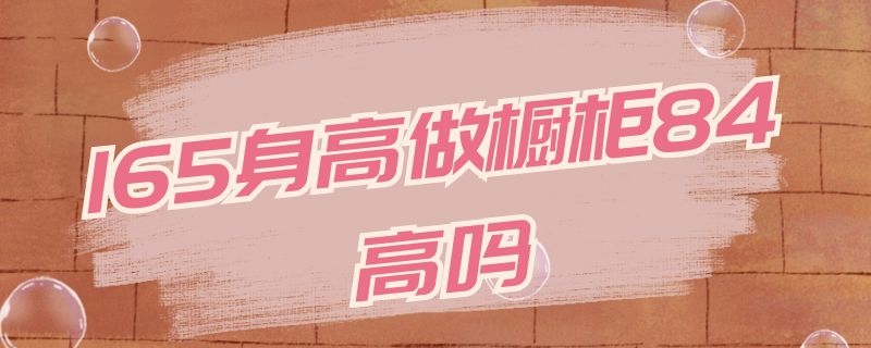 165身高做橱柜84高吗（165身高做多高的橱柜）