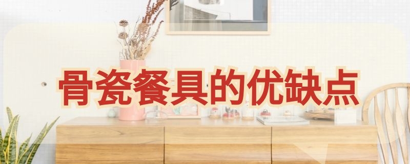 骨瓷餐具的优缺点（骨瓷餐具的优缺点是什么）