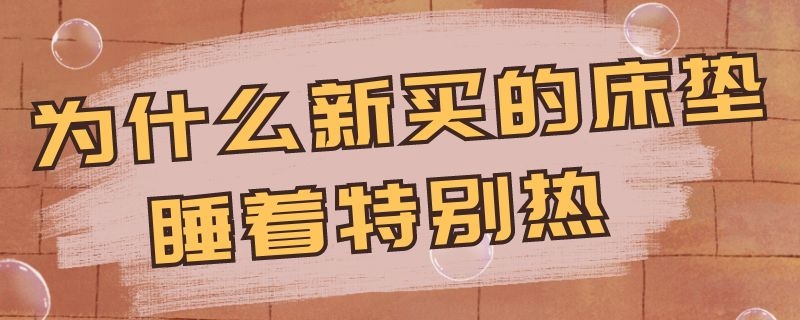 为什么新买的床垫睡着特别热 为什么新买的床垫睡着特别热算不算质量问题