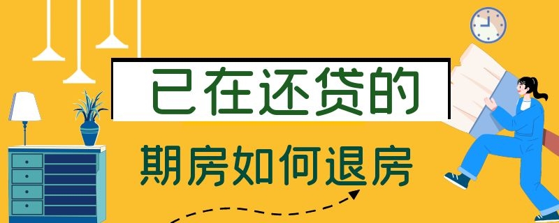 已在还贷的期房如何退房 已在还贷的期房如何转卖