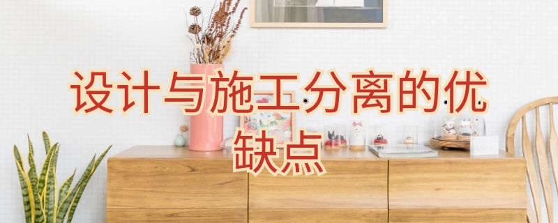 设计与施工分离的优缺点 设计与施工分离的优缺点有哪些